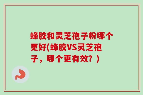 蜂胶和灵芝孢子粉哪个更好(蜂胶VS灵芝孢子，哪个更有效？)