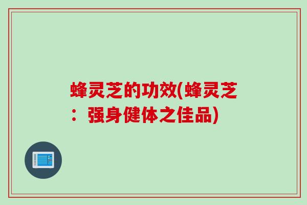 蜂灵芝的功效(蜂灵芝：强身健体之佳品)