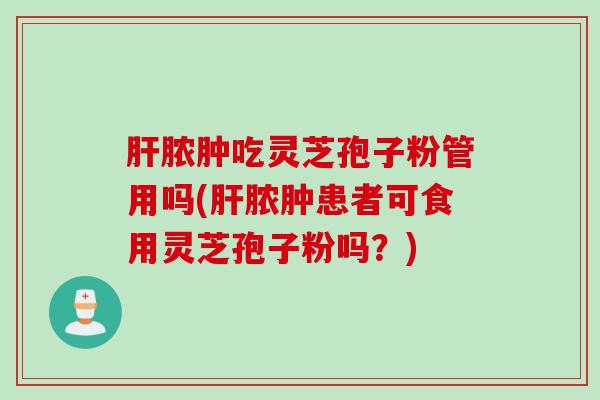 脓肿吃灵芝孢子粉管用吗(脓肿患者可食用灵芝孢子粉吗？)
