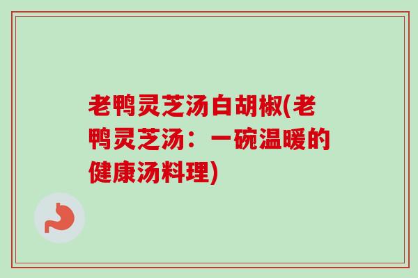 老鸭灵芝汤白胡椒(老鸭灵芝汤：一碗温暖的健康汤料理)