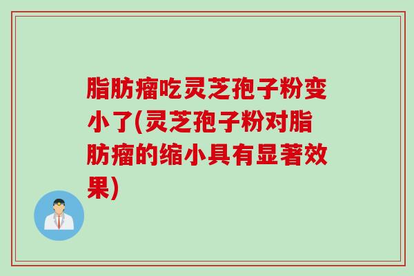 脂肪瘤吃灵芝孢子粉变小了(灵芝孢子粉对脂肪瘤的缩小具有显著效果)