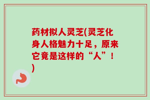 药材拟人灵芝(灵芝化身人格魅力十足,原来它竟是这样的“人”!) 药材拟人灵芝(灵芝化身人格魅力十足,原来它竟是这样的“人”!)