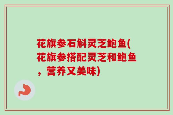 花旗参石斛灵芝鲍鱼(花旗参搭配灵芝和鲍鱼，营养又美味)