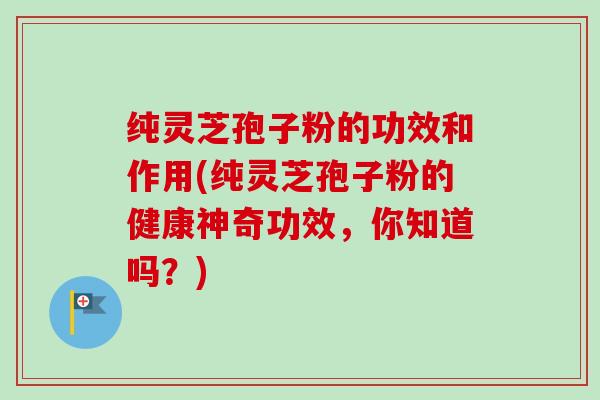 纯灵芝孢子粉的功效和作用(纯灵芝孢子粉的健康神奇功效，你知道吗？)
