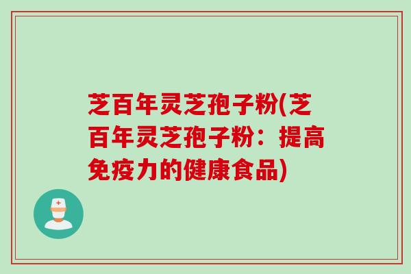 芝百年灵芝孢子粉(芝百年灵芝孢子粉：提高免疫力的健康食品)