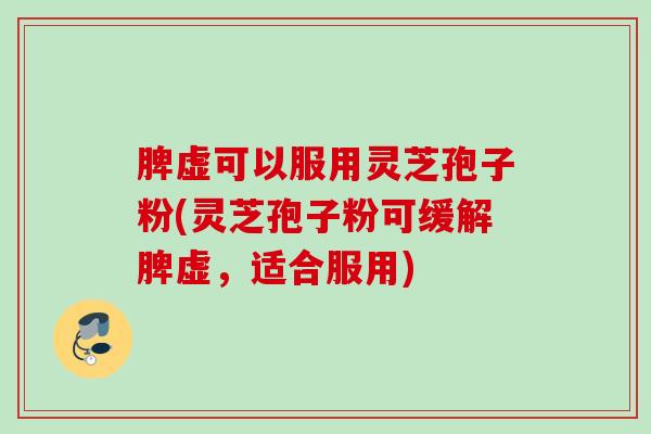 脾虚可以服用灵芝孢子粉(灵芝孢子粉可缓解脾虚，适合服用)