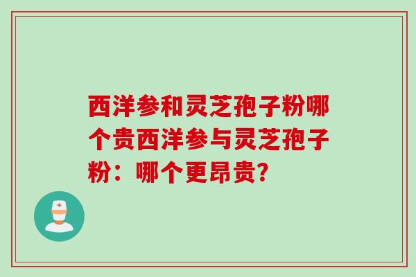西洋参和灵芝孢子粉哪个贵西洋参与灵芝孢子粉：哪个更昂贵？
