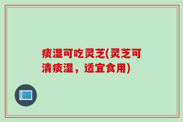 痰湿可吃灵芝(灵芝可清痰湿，适宜食用)