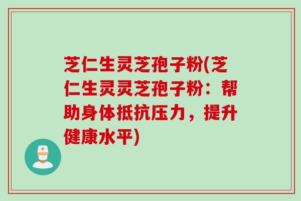 芝仁生灵芝孢子粉(芝仁生灵灵芝孢子粉：帮助身体抵抗压力，提升健康水平)
