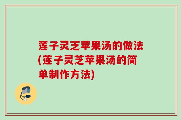 莲子灵芝苹果汤的做法(莲子灵芝苹果汤的简单制作方法) 莲子灵芝苹果汤的做法(莲子灵芝苹果汤的简单制作方法)