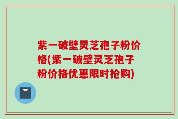 紫一破壁灵芝孢子粉价格(紫一破壁灵芝孢子粉价格优惠限时抢购)