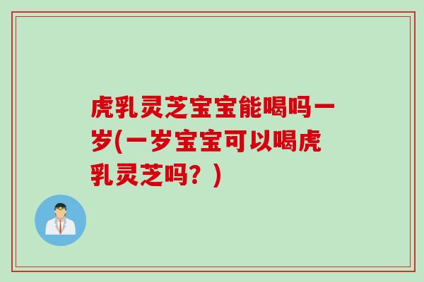 虎乳灵芝宝宝能喝吗一岁(一岁宝宝可以喝虎乳灵芝吗？)