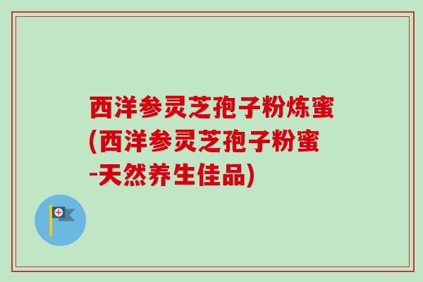 西洋参灵芝孢子粉炼蜜(西洋参灵芝孢子粉蜜-天然养生佳品)