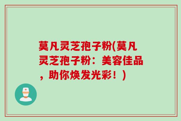 莫凡灵芝孢子粉(莫凡灵芝孢子粉：美容佳品，助你焕发光彩！)