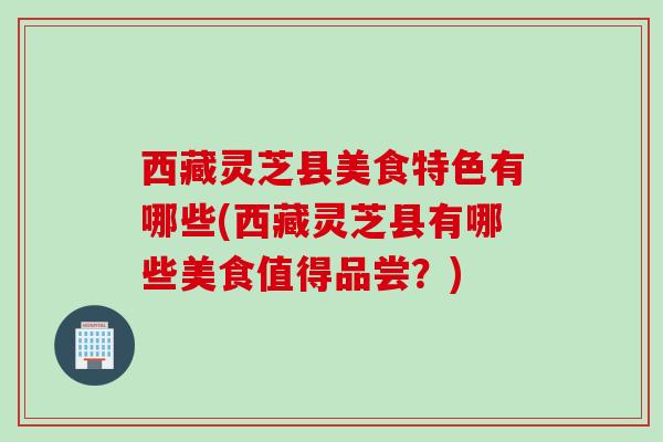 西藏灵芝县美食特色有哪些(西藏灵芝县有哪些美食值得品尝?) 西藏灵芝县美食特色有哪些(西藏灵芝县有哪些美食值得品尝?)