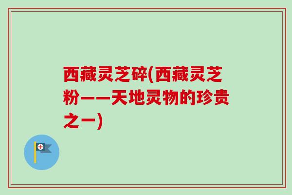 西藏灵芝碎(西藏灵芝粉——天地灵物的珍贵之一) 西藏灵芝碎(西藏灵芝粉——天地灵物的珍贵之一)