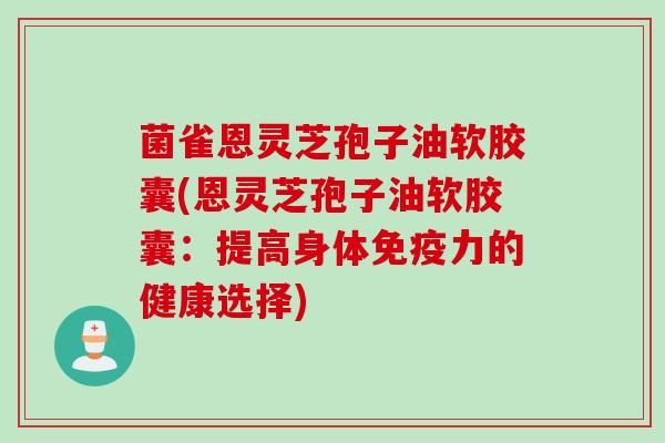 菌雀恩灵芝孢子油软胶囊(恩灵芝孢子油软胶囊:提高身体免疫力的健康选择) 菌雀恩灵芝孢子油软胶囊(恩灵芝孢子油软胶囊:提高身体免疫力的健康选择)