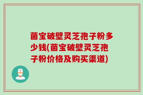 菌宝破壁灵芝孢子粉多少钱(菌宝破壁灵芝孢子粉价格及购买渠道)