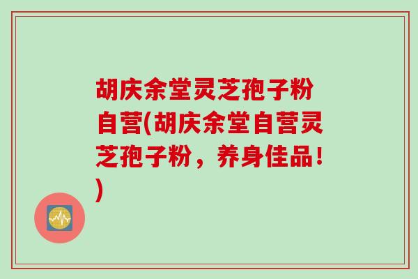 胡庆余堂灵芝孢子粉 自营(胡庆余堂自营灵芝孢子粉，养身佳品！)
