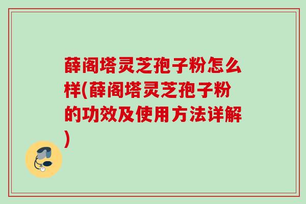 薛阁塔灵芝孢子粉怎么样(薛阁塔灵芝孢子粉的功效及使用方法详解)