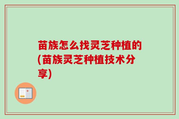 苗族怎么找灵芝种植的(苗族灵芝种植技术分享) 苗族怎么找灵芝种植的(苗族灵芝种植技术分享)