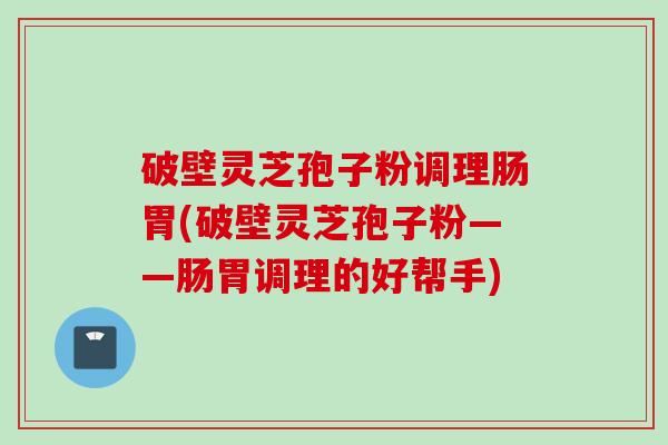 破壁灵芝孢子粉调理肠胃(破壁灵芝孢子粉——肠胃调理的好帮手)