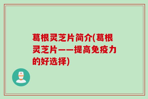 葛根灵芝片简介(葛根灵芝片——提高免疫力的好选择) 葛根灵芝片简介(葛根灵芝片——提高免疫力的好选择)