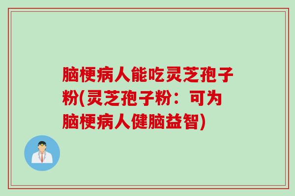 脑梗病人能吃灵芝孢子粉(灵芝孢子粉：可为脑梗病人健脑益智)