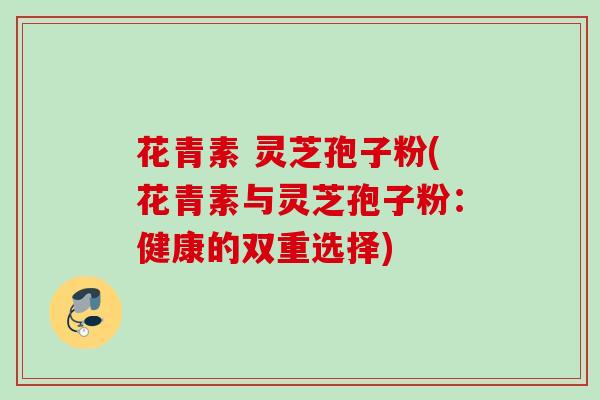 花青素 灵芝孢子粉(花青素与灵芝孢子粉：健康的双重选择)