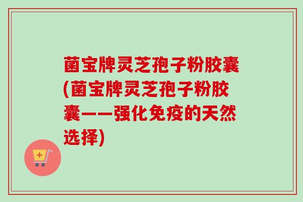 菌宝牌灵芝孢子粉胶囊(菌宝牌灵芝孢子粉胶囊——强化免疫的天然选择)