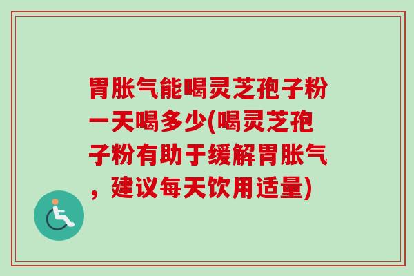 胃胀气能喝灵芝孢子粉一天喝多少(喝灵芝孢子粉有助于缓解胃胀气，建议每天饮用适量)