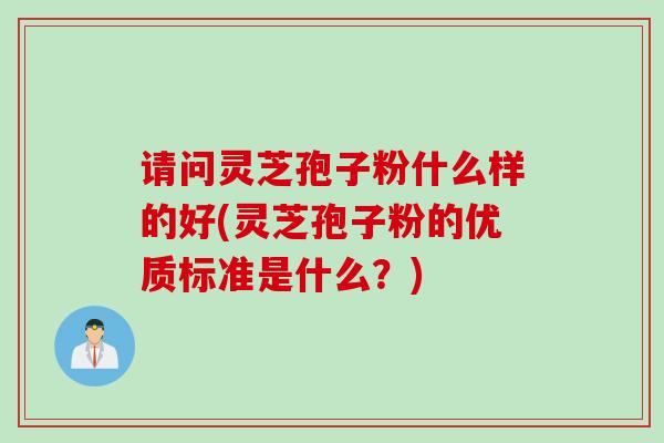 请问灵芝孢子粉什么样的好(灵芝孢子粉的优质标准是什么?) 请问灵芝孢子粉什么样的好(灵芝孢子粉的优质标准是什么?)