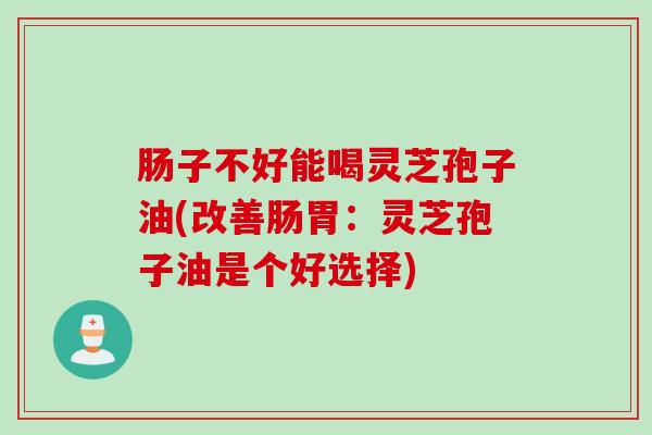 肠子不好能喝灵芝孢子油(改善肠胃：灵芝孢子油是个好选择)
