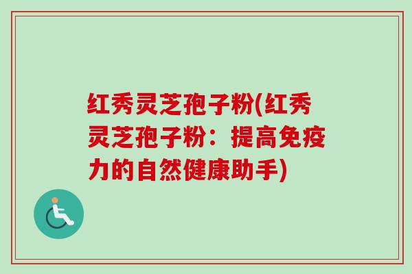 红秀灵芝孢子粉(红秀灵芝孢子粉:提高免疫力的自然健康助手) 红秀灵芝孢子粉(红秀灵芝孢子粉:提高免疫力的自然健康助手)