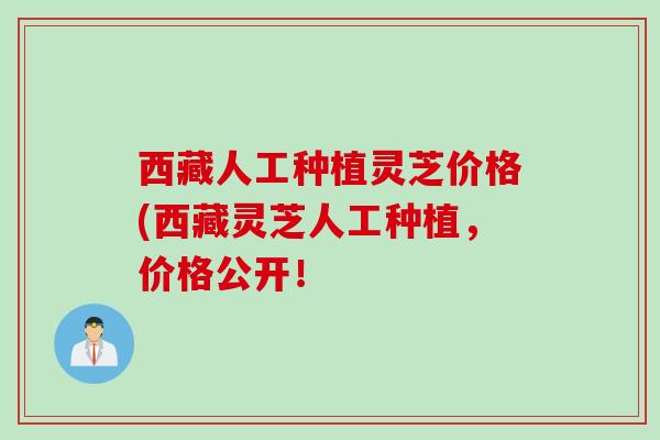 西藏人工种植灵芝价格(西藏灵芝人工种植，价格公开！