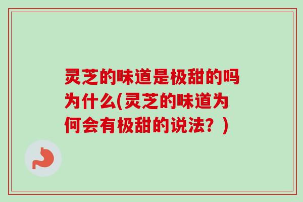 灵芝的味道是极甜的吗为什么(灵芝的味道为何会有极甜的说法?) 灵芝的味道是极甜的吗为什么(灵芝的味道为何会有极甜的说法?)
