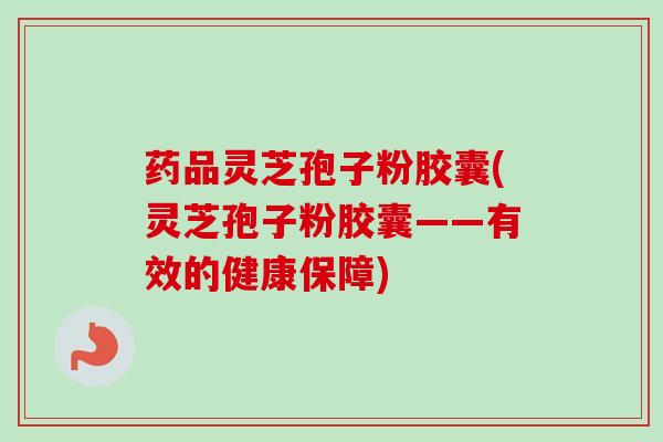 药品灵芝孢子粉胶囊(灵芝孢子粉胶囊——有效的健康保障)