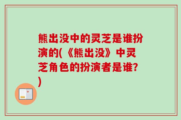 熊出没中的灵芝是谁扮演的(《熊出没》中灵芝角色的扮演者是谁？)
