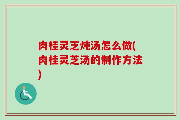 肉桂灵芝炖汤怎么做(肉桂灵芝汤的制作方法)