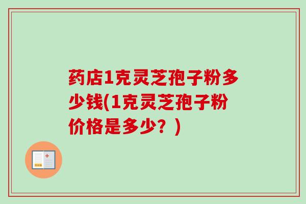 药店1克灵芝孢子粉多少钱(1克灵芝孢子粉价格是多少？)