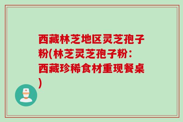 西藏林芝地区灵芝孢子粉(林芝灵芝孢子粉：西藏珍稀食材重现餐桌)