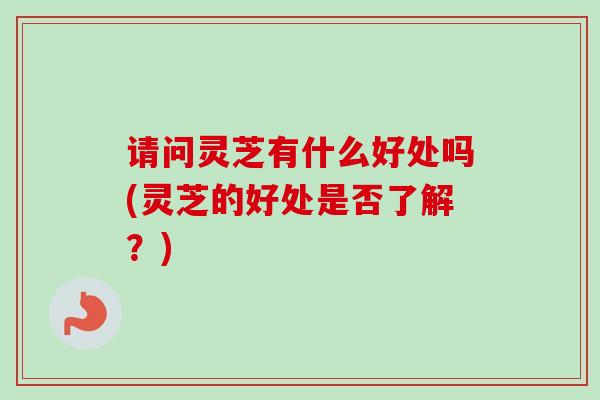 请问灵芝有什么好处吗(灵芝的好处是否了解？)
