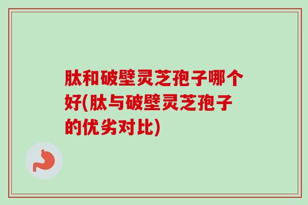 肽和破壁灵芝孢子哪个好(肽与破壁灵芝孢子的优劣对比)
