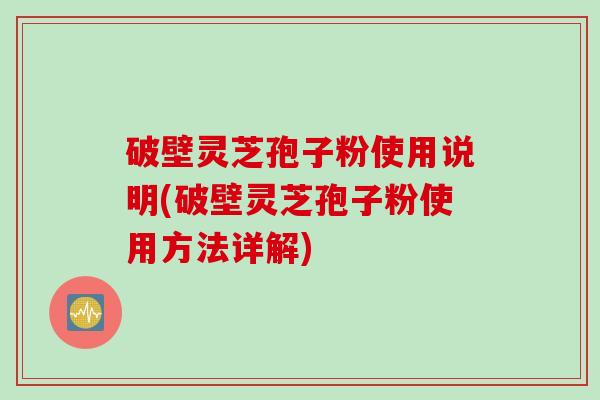 破壁灵芝孢子粉使用说明(破壁灵芝孢子粉使用方法详解)