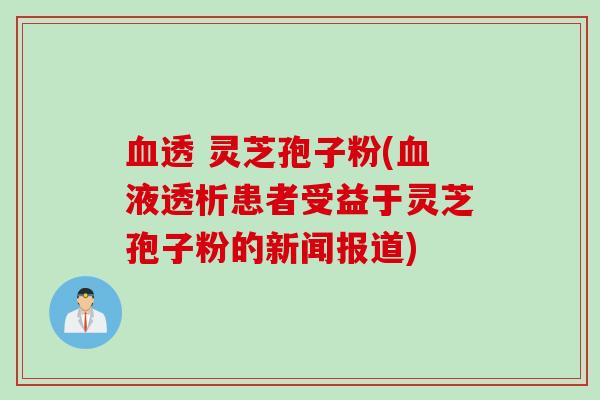 透 灵芝孢子粉(液透析患者受益于灵芝孢子粉的新闻报道) 透 灵芝孢子粉(液透析患者受益于灵芝孢子粉的新闻报道)