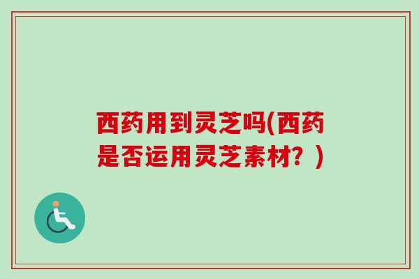 西药用到灵芝吗(西药是否运用灵芝素材?) 西药用到灵芝吗(西药是否运用灵芝素材?)