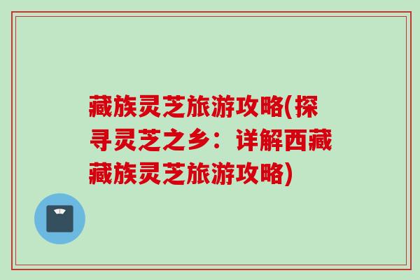 藏族灵芝旅游攻略(探寻灵芝之乡：详解西藏藏族灵芝旅游攻略)