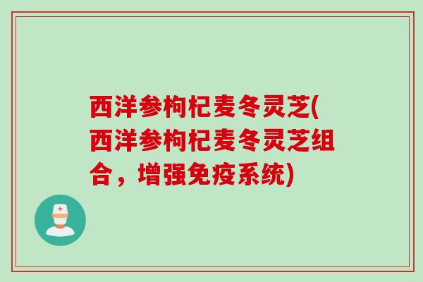 西洋参枸杞麦冬灵芝(西洋参枸杞麦冬灵芝组合，增强免疫系统)