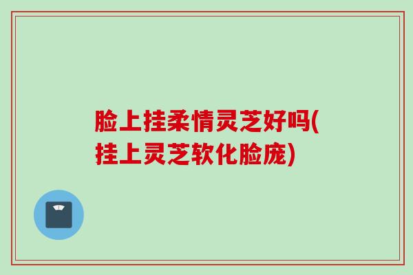 脸上挂柔情灵芝好吗(挂上灵芝软化脸庞)