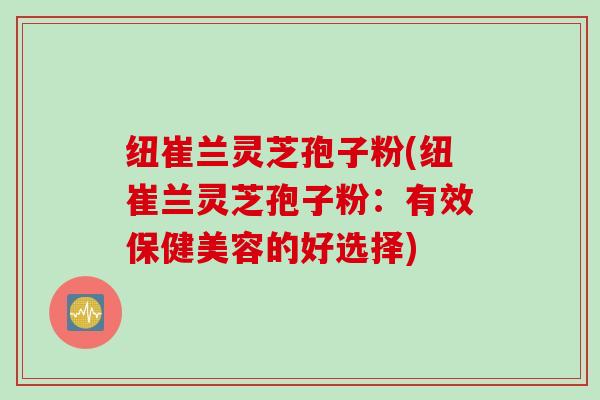 纽崔兰灵芝孢子粉(纽崔兰灵芝孢子粉：有效保健美容的好选择)